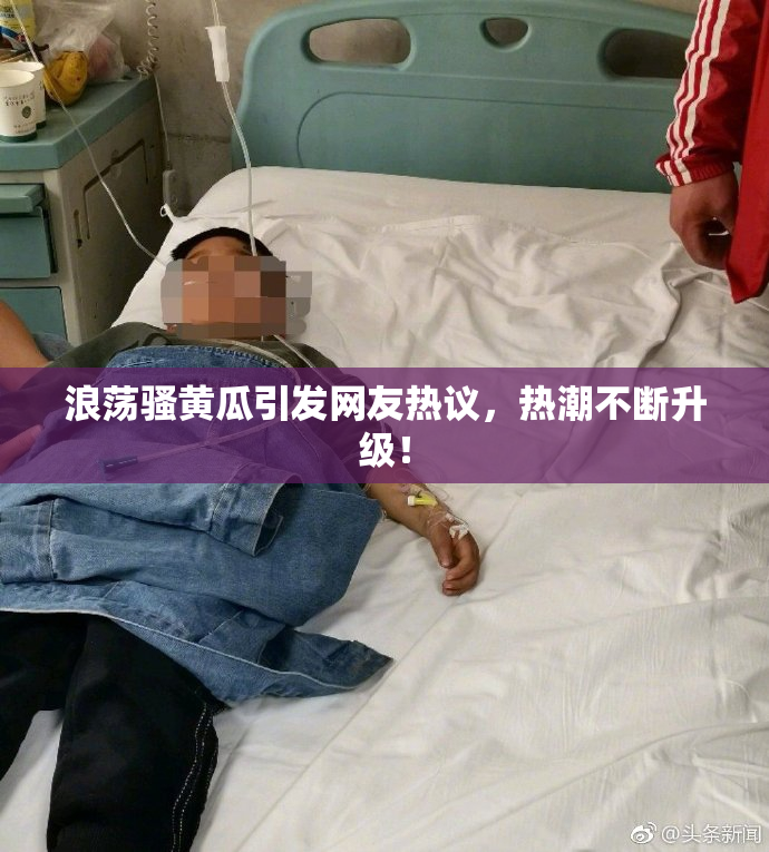浪荡骚黄瓜引发网友热议，热潮不断升级！