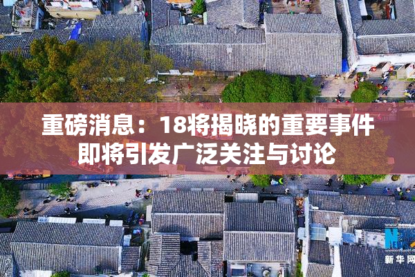 重磅消息：18将揭晓的重要事件即将引发广泛关注与讨论