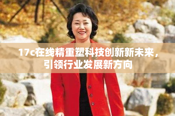 17c在线精重塑科技创新新未来，引领行业发展新方向