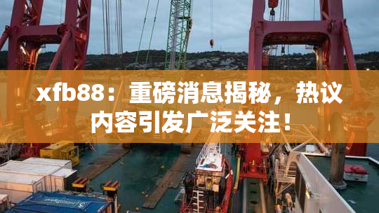 xfb88：重磅消息揭秘，热议内容引发广泛关注！