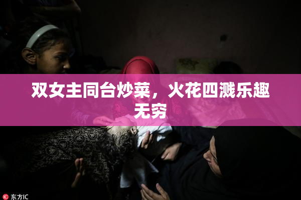 双女主同台炒菜，火花四溅乐趣无穷
