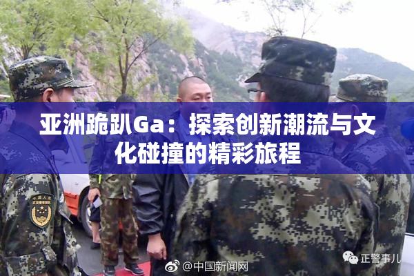亚洲跪趴Ga：探索创新潮流与文化碰撞的精彩旅程