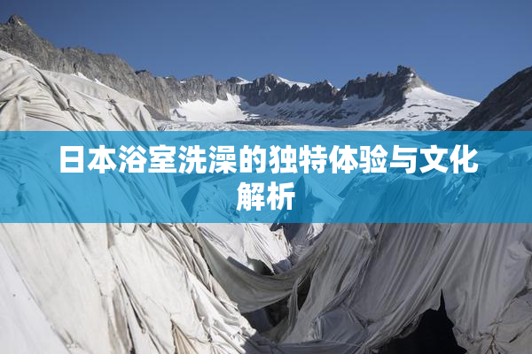 日本浴室洗澡的独特体验与文化解析