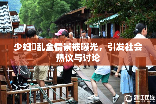 少妇婬乱全情景被曝光，引发社会热议与讨论