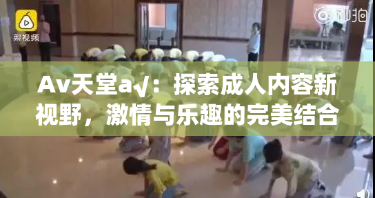 Av天堂a√：探索成人内容新视野，激情与乐趣的完美结合
