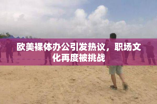 欧美裸体办公引发热议，职场文化再度被挑战