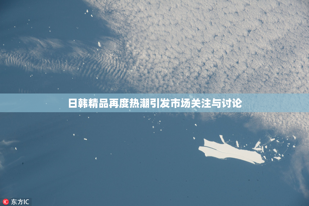 日韩精品再度热潮引发市场关注与讨论