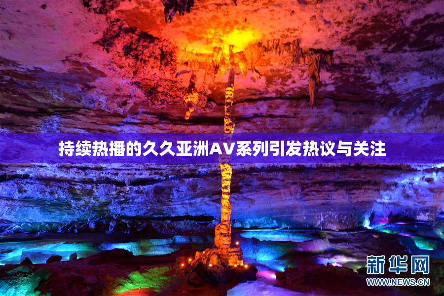 持续热播的久久亚洲AV系列引发热议与关注