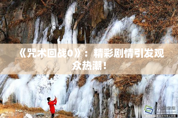 《咒术回战0》：精彩剧情引发观众热潮！