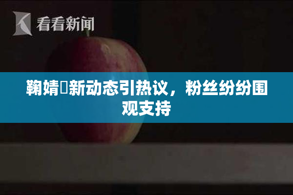 鞠婧祎新动态引热议，粉丝纷纷围观支持