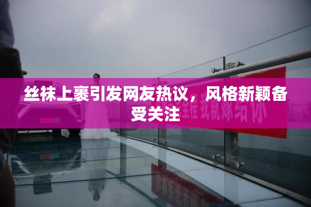 丝袜上裹引发网友热议，风格新颖备受关注