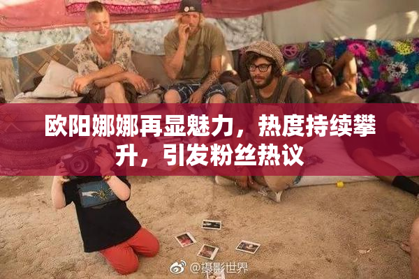 欧阳娜娜再显魅力，热度持续攀升，引发粉丝热议