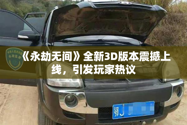 《永劫无间》全新3D版本震撼上线，引发玩家热议