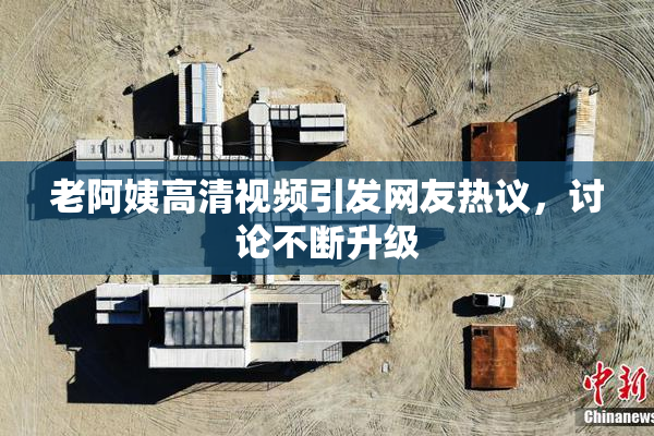 老阿姨高清视频引发网友热议，讨论不断升级