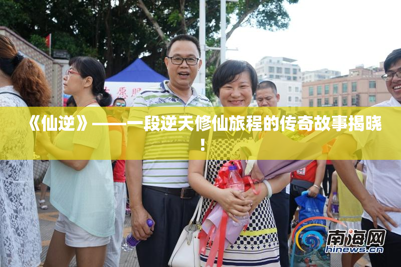《仙逆》——一段逆天修仙旅程的传奇故事揭晓！