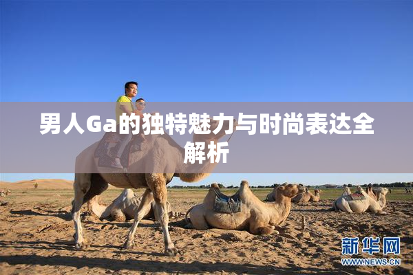 男人Ga的独特魅力与时尚表达全解析