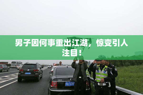 男子因何事重出江湖，惊变引人注目！
