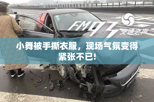 小舞被手撕衣服，现场气氛变得紧张不已!