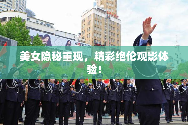美女隐秘重现，精彩绝伦观影体验！