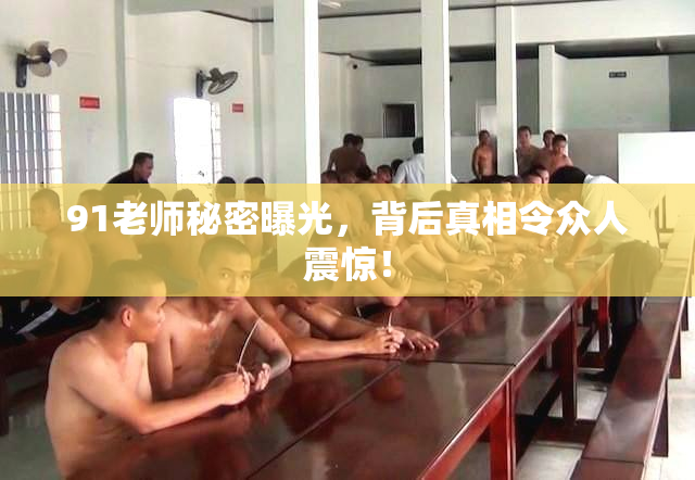 91老师秘密曝光，背后真相令众人震惊！