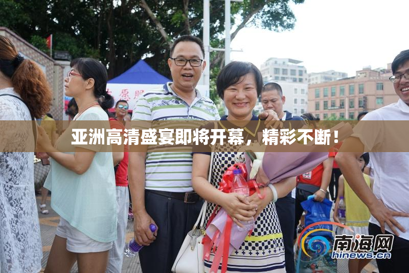 亚洲高清盛宴即将开幕，精彩不断！