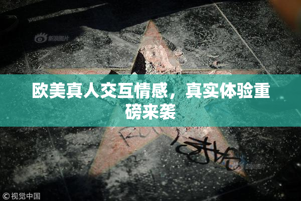 欧美真人交互情感，真实体验重磅来袭