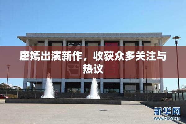 唐嫣出演新作，收获众多关注与热议