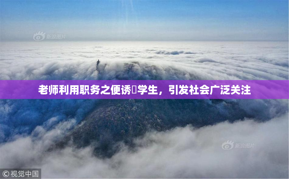 老师利用职务之便诱奷学生，引发社会广泛关注
