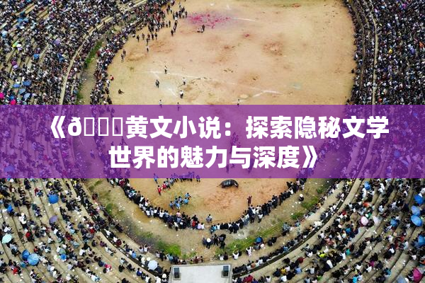 《🔞黄文小说：探索隐秘文学世界的魅力与深度》