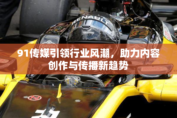 91传媒引领行业风潮，助力内容创作与传播新趋势