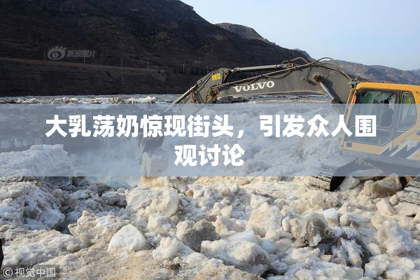 大乳荡奶惊现街头，引发众人围观讨论