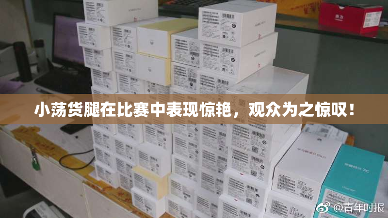 小荡货腿在比赛中表现惊艳，观众为之惊叹！