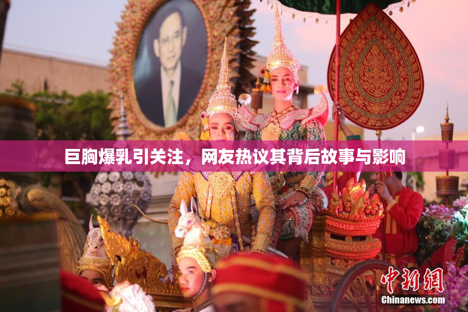 巨胸爆乳引关注，网友热议其背后故事与影响