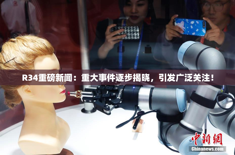 R34重磅新闻：重大事件逐步揭晓，引发广泛关注！