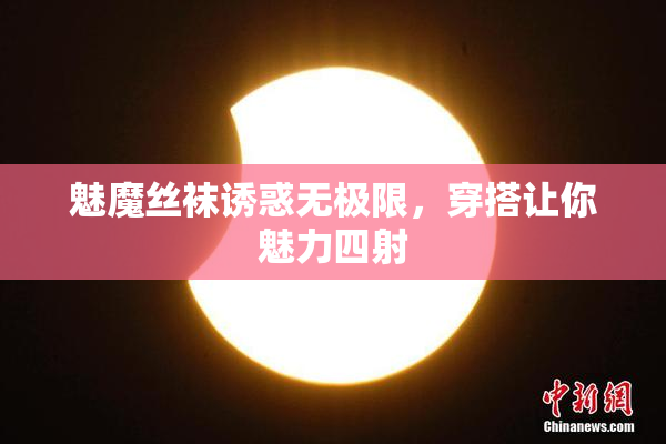 魅魔丝袜诱惑无极限，穿搭让你魅力四射