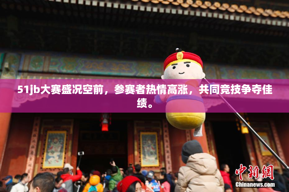 51jb大赛盛况空前，参赛者热情高涨，共同竞技争夺佳绩。