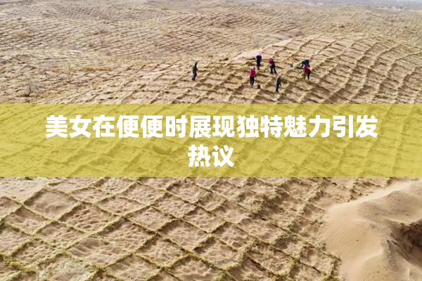 美女在便便时展现独特魅力引发热议