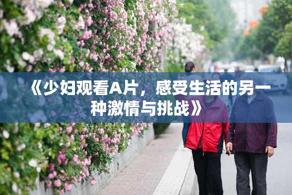 《少妇观看A片，感受生活的另一种激情与挑战》