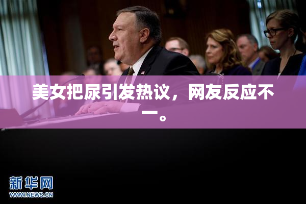 美女把尿引发热议，网友反应不一。