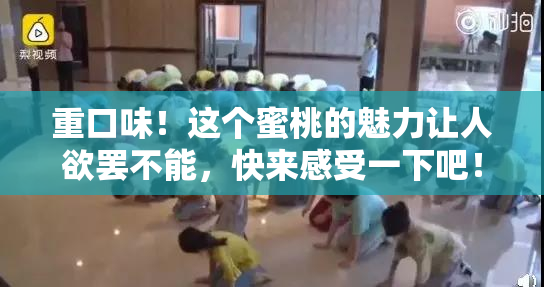 重口味！这个蜜桃的魅力让人欲罢不能，快来感受一下吧！