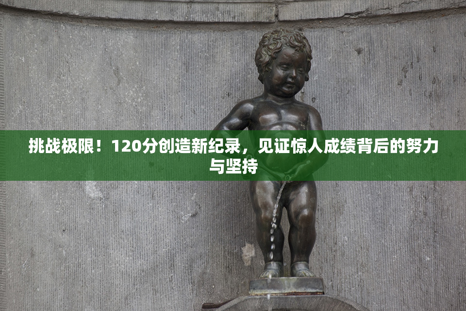 挑战极限！120分创造新纪录，见证惊人成绩背后的努力与坚持