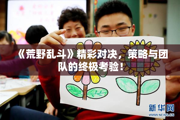 《荒野乱斗》精彩对决，策略与团队的终极考验！