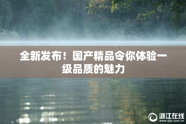 全新发布！国产精品令你体验一级品质的魅力