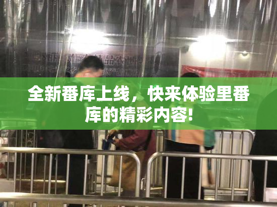 全新番库上线，快来体验里番库的精彩内容!