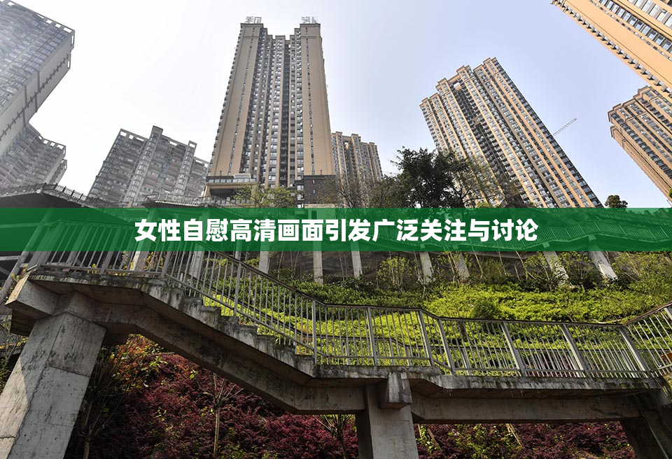 女性自慰高清画面引发广泛关注与讨论