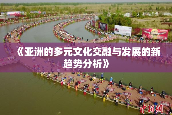 《亚洲的多元文化交融与发展的新趋势分析》