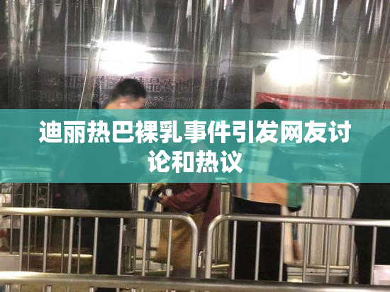 迪丽热巴裸乳事件引发网友讨论和热议