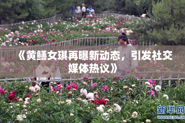 《黄鳝女琪再曝新动态，引发社交媒体热议》