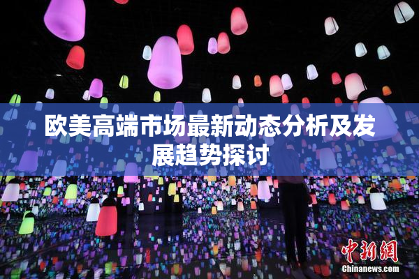 欧美高端市场最新动态分析及发展趋势探讨