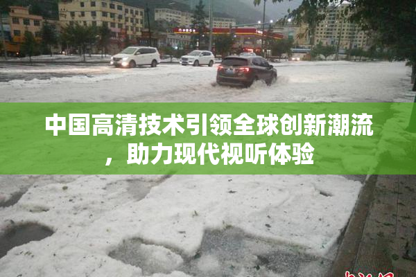 中国高清技术引领全球创新潮流，助力现代视听体验